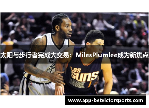 太阳与步行者完成大交易：MilesPlumlee成为新焦点