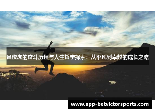吕俊虎的奋斗历程与人生哲学探索：从平凡到卓越的成长之路